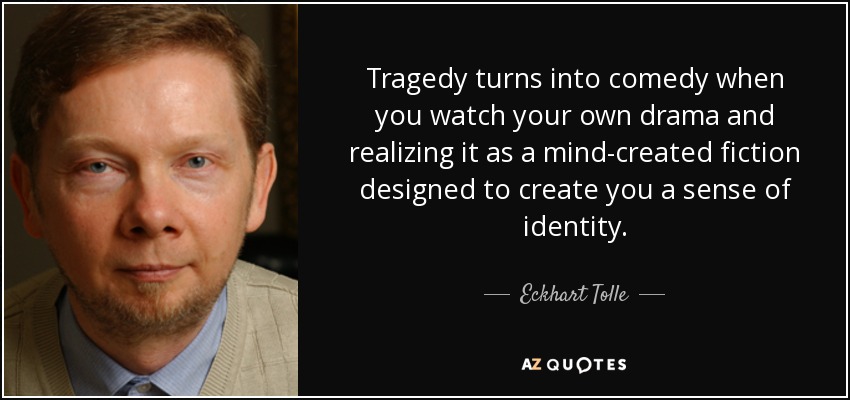 Tragedy turns into comedy when you watch your own drama and realizing it as a mind-created fiction designed to create you a sense of identity. - Eckhart Tolle