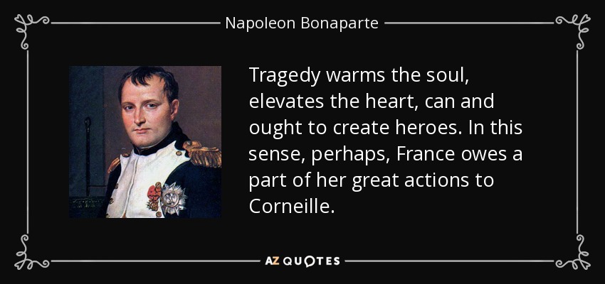 Tragedy warms the soul, elevates the heart, can and ought to create heroes. In this sense, perhaps, France owes a part of her great actions to Corneille. - Napoleon Bonaparte