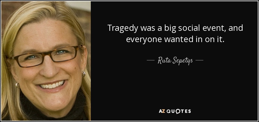Tragedy was a big social event, and everyone wanted in on it. - Ruta Sepetys