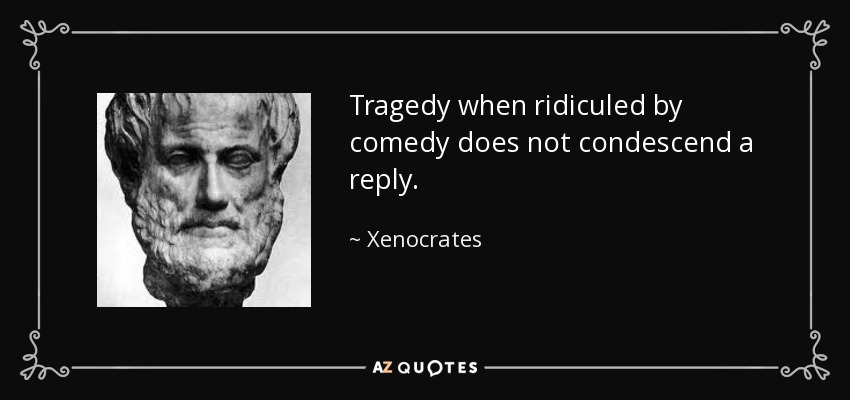 Tragedy when ridiculed by comedy does not condescend a reply. - Xenocrates