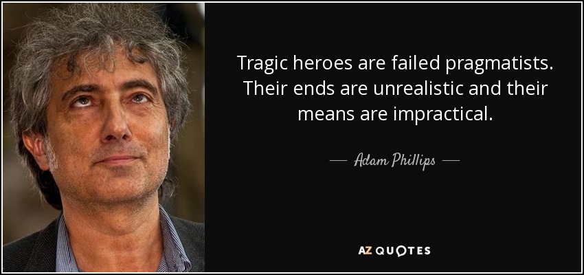 Tragic heroes are failed pragmatists. Their ends are unrealistic and their means are impractical. - Adam Phillips