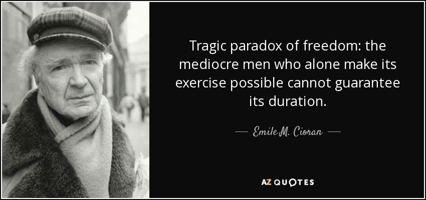 Tragic paradox of freedom: the mediocre men who alone make its exercise possible cannot guarantee its duration. - Emile M. Cioran