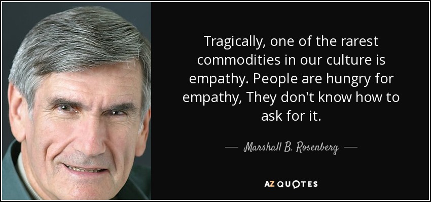 Tragically, one of the rarest commodities in our culture is empathy. People are hungry for empathy, They don't know how to ask for it. - Marshall B. Rosenberg