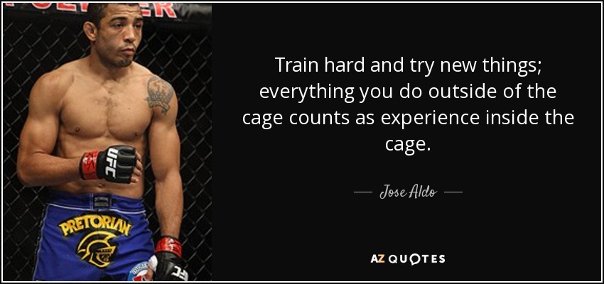 Train hard and try new things; everything you do outside of the cage counts as experience inside the cage. - Jose Aldo