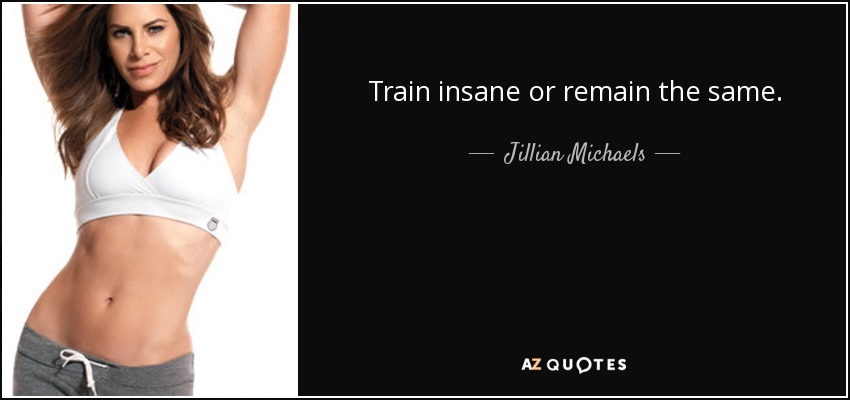 Train insane or remain the same. - Jillian Michaels