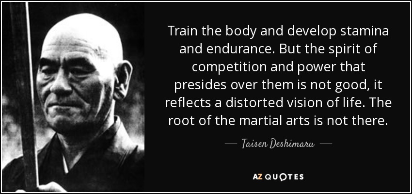 Train the body and develop stamina and endurance. But the spirit of competition and power that presides over them is not good, it reflects a distorted vision of life. The root of the martial arts is not there. - Taisen Deshimaru