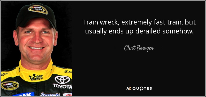 Train wreck, extremely fast train, but usually ends up derailed somehow. - Clint Bowyer