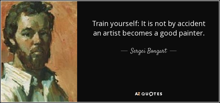 Train yourself: It is not by accident an artist becomes a good painter. - Sergei Bongart