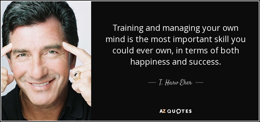 Training and managing your own mind is the most important skill you could ever own, in terms of both happiness and success. - T. Harv Eker