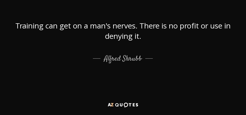 Training can get on a man's nerves. There is no profit or use in denying it. - Alfred Shrubb