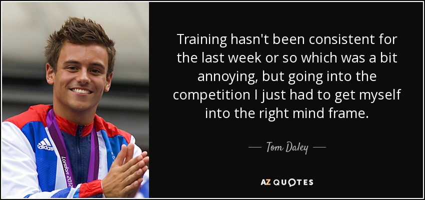 Training hasn't been consistent for the last week or so which was a bit annoying, but going into the competition I just had to get myself into the right mind frame. - Tom Daley