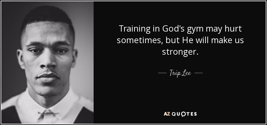 Training in God's gym may hurt sometimes, but He will make us stronger. - Trip Lee