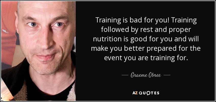 Training is bad for you! Training followed by rest and proper nutrition is good for you and will make you better prepared for the event you are training for. - Graeme Obree