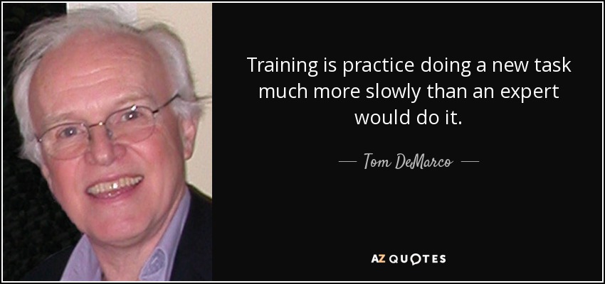 Training is practice doing a new task much more slowly than an expert would do it. - Tom DeMarco