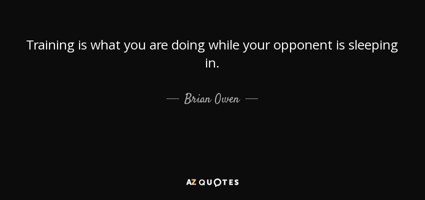 Training is what you are doing while your opponent is sleeping in. - Brian Owen
