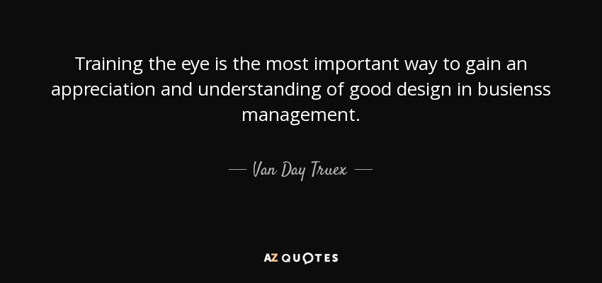 Training the eye is the most important way to gain an appreciation and understanding of good design in busienss management. - Van Day Truex