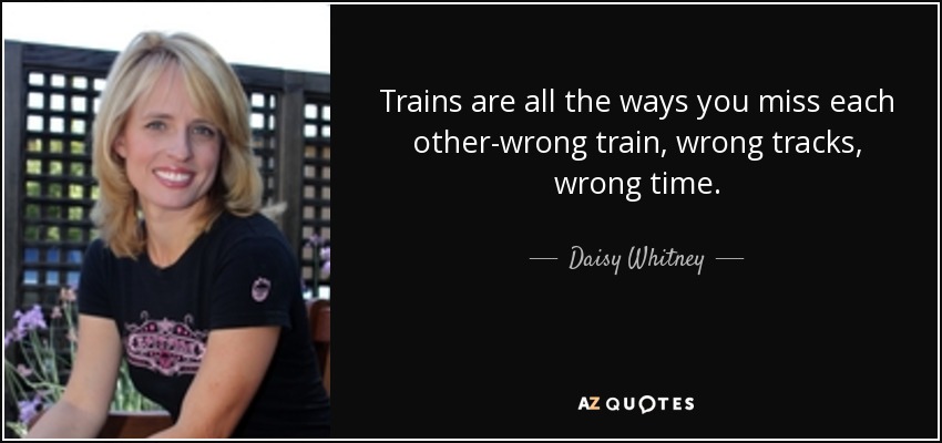 Trains are all the ways you miss each other-wrong train, wrong tracks, wrong time. - Daisy Whitney