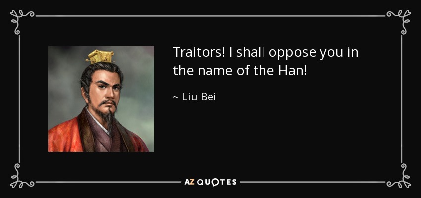 Traitors! I shall oppose you in the name of the Han! - Liu Bei