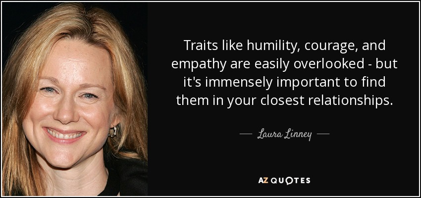 Traits like humility, courage, and empathy are easily overlooked - but it's immensely important to find them in your closest relationships. - Laura Linney