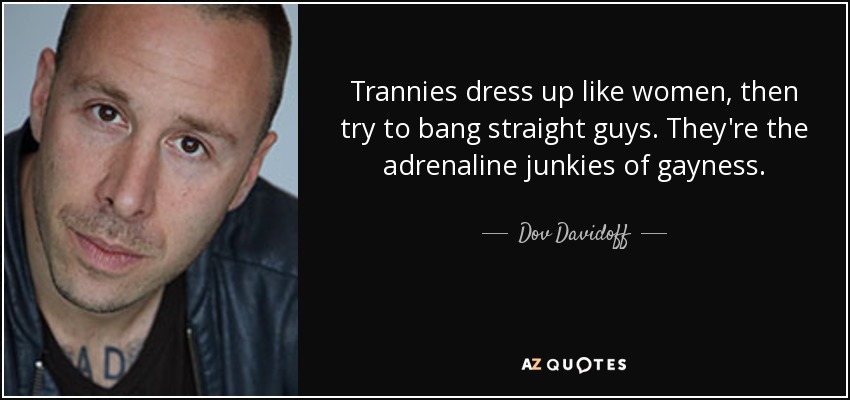 Trannies dress up like women, then try to bang straight guys. They're the adrenaline junkies of gayness. - Dov Davidoff