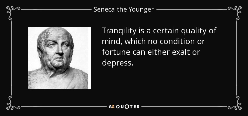 Tranqility is a certain quality of mind, which no condition or fortune can either exalt or depress. - Seneca the Younger