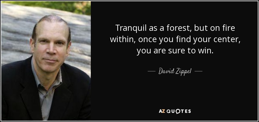 Tranquil as a forest, but on fire within, once you find your center, you are sure to win. - David Zippel