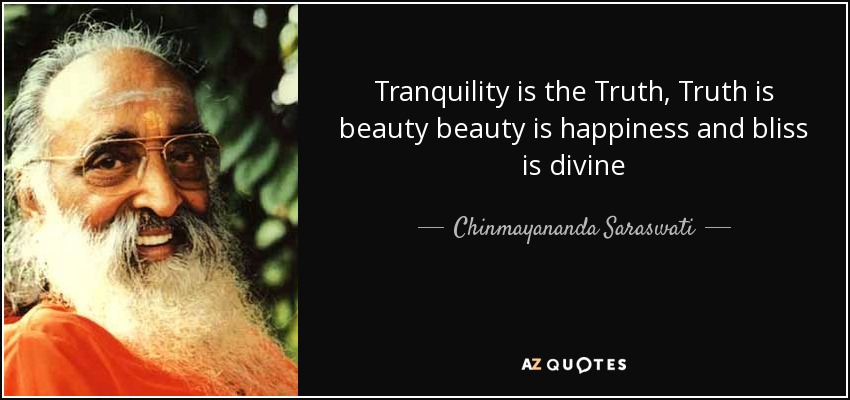 Tranquility is the Truth, Truth is beauty beauty is happiness and bliss is divine - Chinmayananda Saraswati