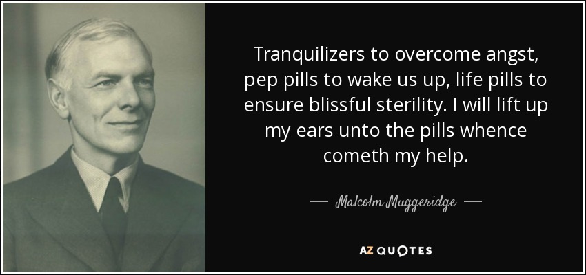 Tranquilizers to overcome angst, pep pills to wake us up, life pills to ensure blissful sterility. I will lift up my ears unto the pills whence cometh my help. - Malcolm Muggeridge