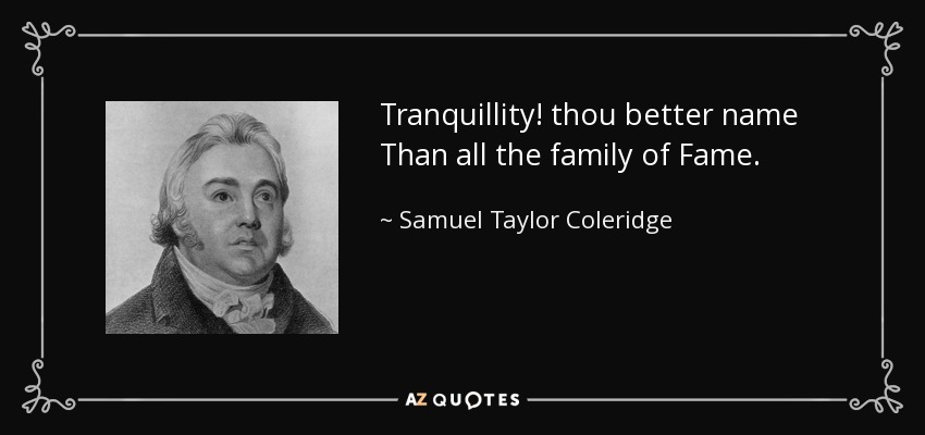 Tranquillity! thou better name Than all the family of Fame. - Samuel Taylor Coleridge
