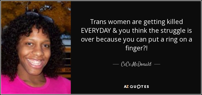 Trans women are getting killed EVERYDAY & you think the struggle is over because you can put a ring on a finger?! - CeCe McDonald