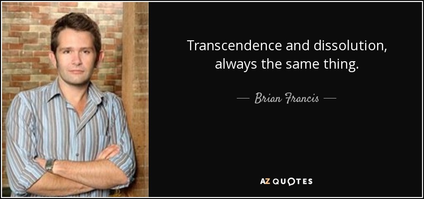 Transcendence and dissolution, always the same thing. - Brian Francis