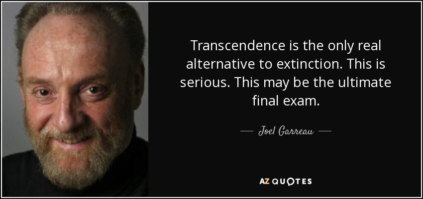 Transcendence is the only real alternative to extinction. This is serious. This may be the ultimate final exam. - Joel Garreau