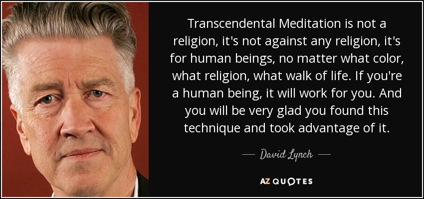 Transcendental Meditation is not a religion, it's not against any religion, it's for human beings, no matter what color, what religion, what walk of life. If you're a human being, it will work for you. And you will be very glad you found this technique and took advantage of it. - David Lynch