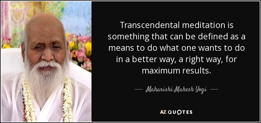 Transcendental meditation is something that can be defined as a means to do what one wants to do in a better way, a right way, for maximum results. - Maharishi Mahesh Yogi
