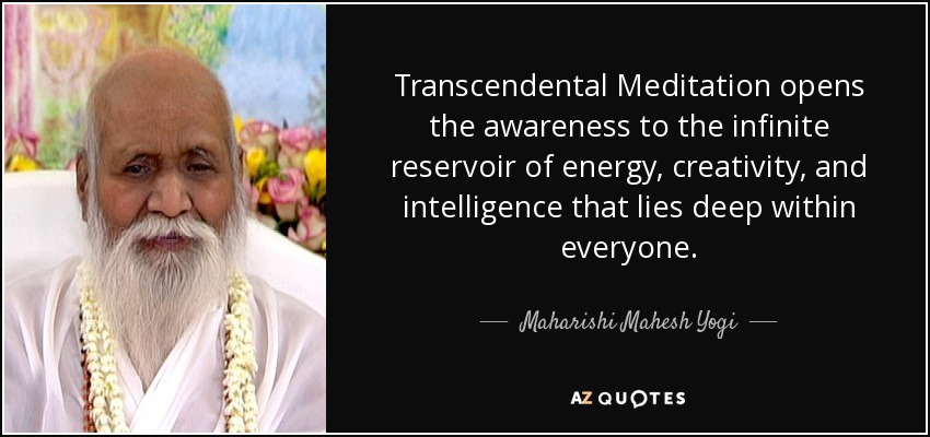 Transcendental Meditation opens the awareness to the infinite reservoir of energy, creativity, and intelligence that lies deep within everyone. - Maharishi Mahesh Yogi