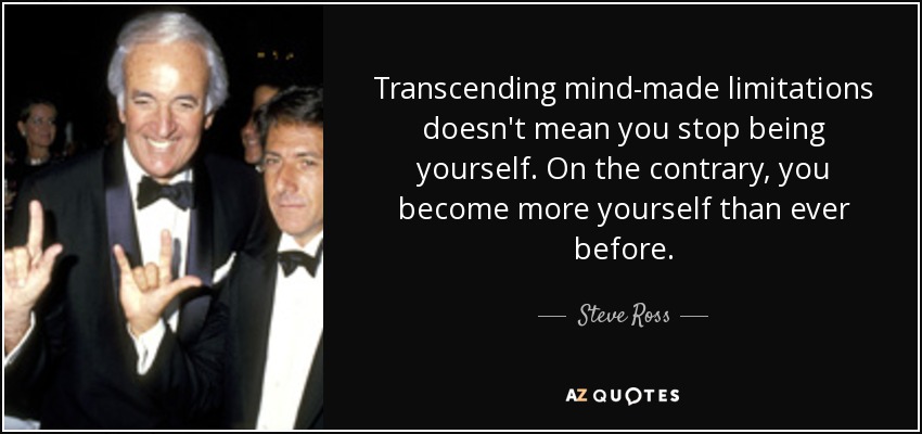Transcending mind-made limitations doesn't mean you stop being yourself. On the contrary, you become more yourself than ever before. - Steve Ross