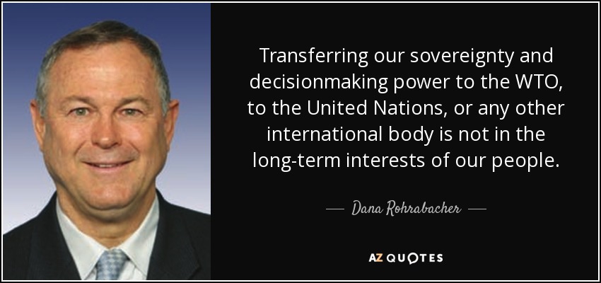 Transferring our sovereignty and decisionmaking power to the WTO, to the United Nations, or any other international body is not in the long-term interests of our people. - Dana Rohrabacher