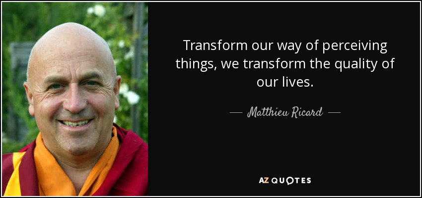 Transform our way of perceiving things, we transform the quality of our lives. - Matthieu Ricard