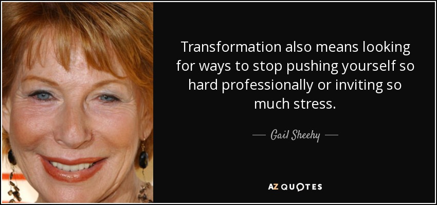 Transformation also means looking for ways to stop pushing yourself so hard professionally or inviting so much stress. - Gail Sheehy