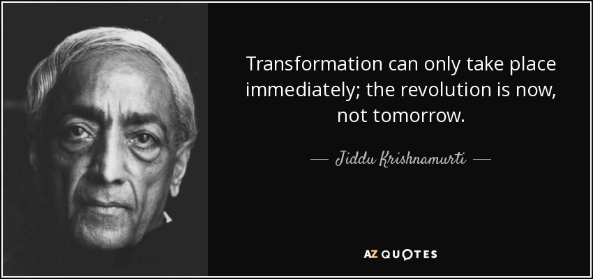Transformation can only take place immediately; the revolution is now, not tomorrow. - Jiddu Krishnamurti