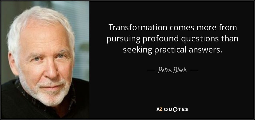 Transformation comes more from pursuing profound questions than seeking practical answers. - Peter Block