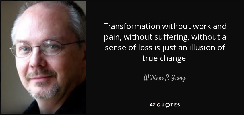 Transformation without work and pain, without suffering, without a sense of loss is just an illusion of true change. - William P. Young