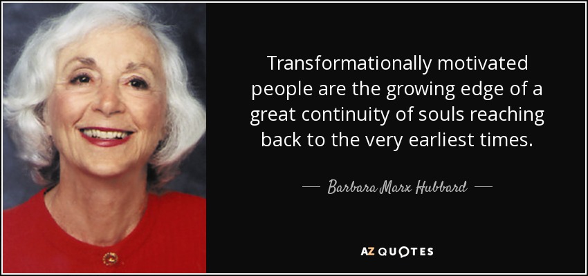 Transformationally motivated people are the growing edge of a great continuity of souls reaching back to the very earliest times. - Barbara Marx Hubbard