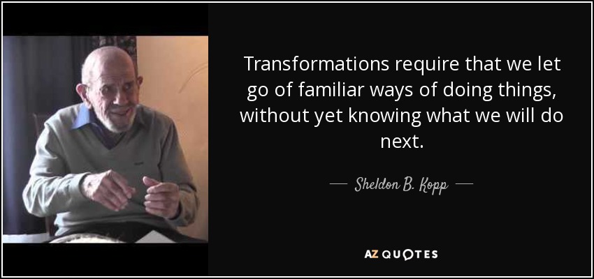 Transformations require that we let go of familiar ways of doing things, without yet knowing what we will do next. - Sheldon B. Kopp