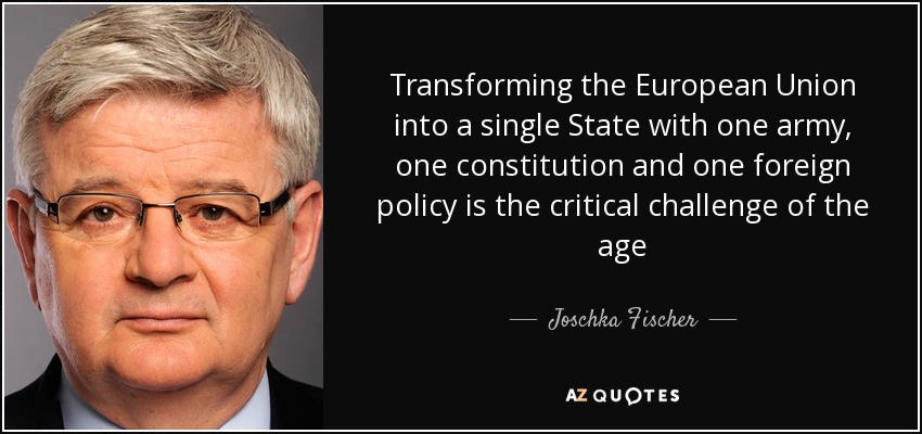 Transforming the European Union into a single State with one army, one constitution and one foreign policy is the critical challenge of the age - Joschka Fischer