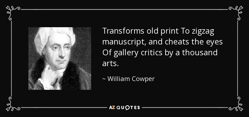 Transforms old print To zigzag manuscript, and cheats the eyes Of gallery critics by a thousand arts. - William Cowper