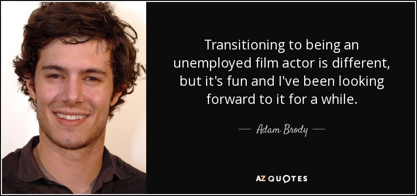 Transitioning to being an unemployed film actor is different, but it's fun and I've been looking forward to it for a while. - Adam Brody