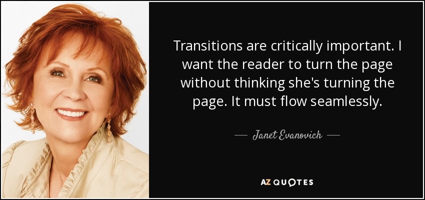 Transitions are critically important. I want the reader to turn the page without thinking she's turning the page. It must flow seamlessly. - Janet Evanovich