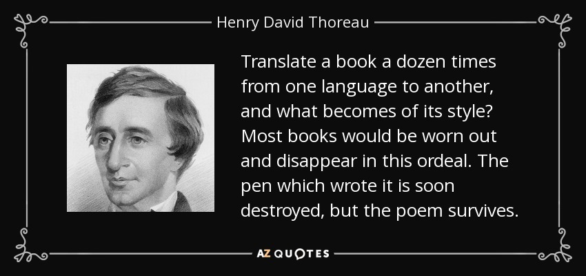 Translate a book a dozen times from one language to another, and what becomes of its style? Most books would be worn out and disappear in this ordeal. The pen which wrote it is soon destroyed, but the poem survives. - Henry David Thoreau