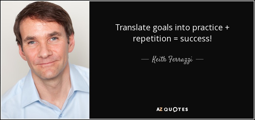 Translate goals into practice + repetition = success! - Keith Ferrazzi